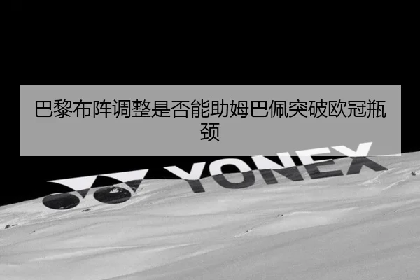 巴黎布阵调整是否能助姆巴佩突破欧冠瓶颈